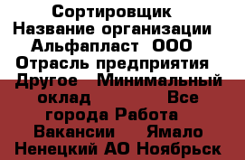 Сортировщик › Название организации ­ Альфапласт, ООО › Отрасль предприятия ­ Другое › Минимальный оклад ­ 15 000 - Все города Работа » Вакансии   . Ямало-Ненецкий АО,Ноябрьск г.